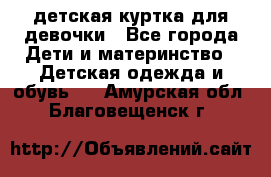 детская куртка для девочки - Все города Дети и материнство » Детская одежда и обувь   . Амурская обл.,Благовещенск г.